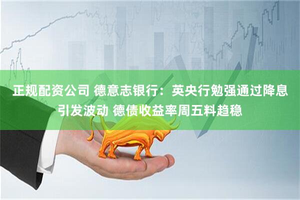 正规配资公司 德意志银行：英央行勉强通过降息引发波动 德债收益率周五料趋稳