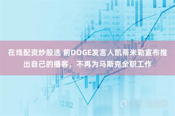 在线配资炒股选 前DOGE发言人凯蒂米勒宣布推出自己的播客，不再为马斯克全职工作