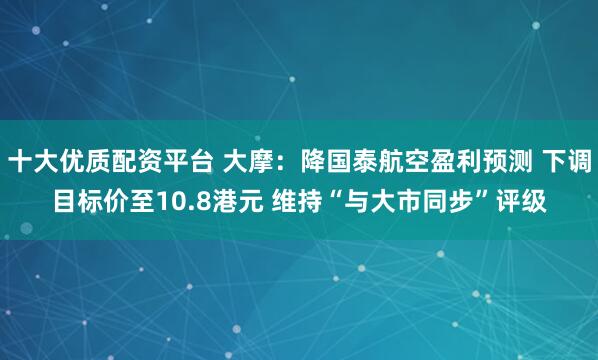 十大优质配资平台 大摩：降国泰航空盈利预测 下调目标价至10.8港元 维持“与大市同步”评级