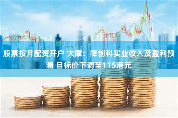 股票按月配资开户 大摩：降创科实业收入及盈利预测 目标价下调至115港元