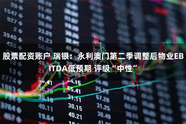 股票配资账户 瑞银：永利澳门第二季调整后物业EBITDA低预期 评级“中性”