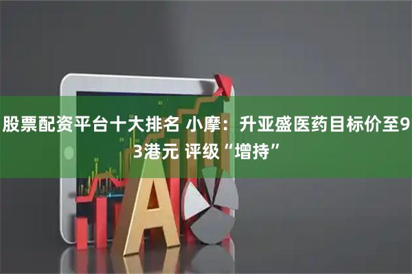 股票配资平台十大排名 小摩：升亚盛医药目标价至93港元 评级“增持”