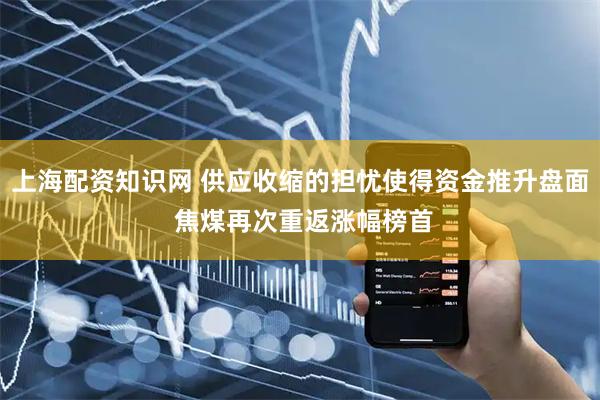 上海配资知识网 供应收缩的担忧使得资金推升盘面 焦煤再次重返涨幅榜首