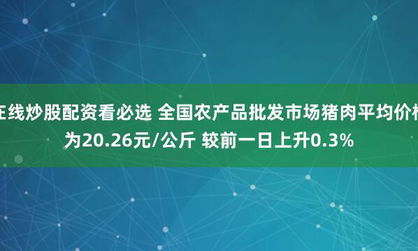 在线炒股配资看必选 全国农产品批发市场猪肉平均价格为20.26元/公斤 较前一日上升0.3%