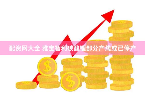 配资网大全 雅宝智利碳酸锂部分产线或已停产