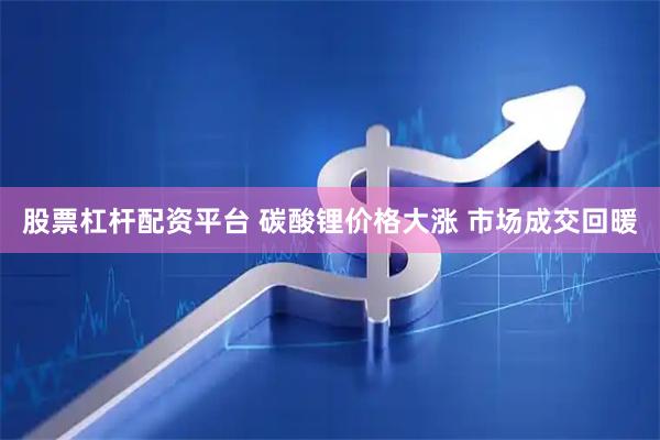 股票杠杆配资平台 碳酸锂价格大涨 市场成交回暖