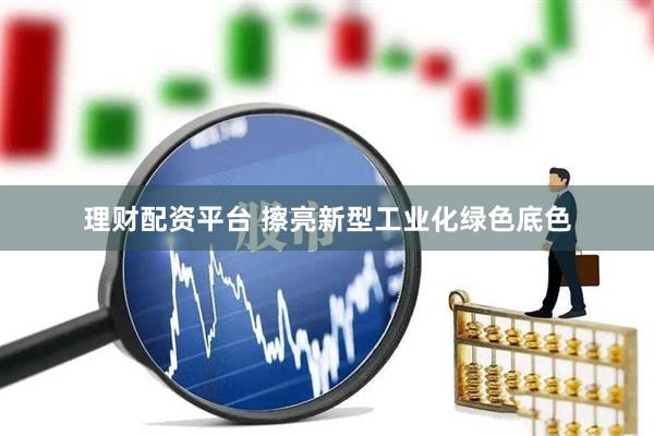 理财配资平台 擦亮新型工业化绿色底色