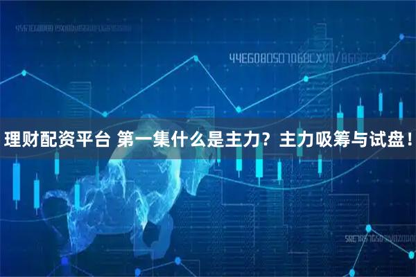 理财配资平台 第一集什么是主力？主力吸筹与试盘！