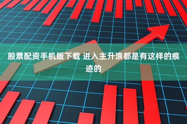 股票配资手机版下载 进入主升浪都是有这样的痕迹的