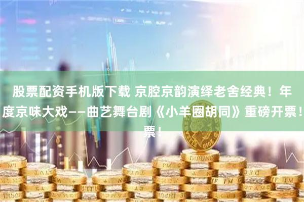 股票配资手机版下载 京腔京韵演绎老舍经典！年度京味大戏——曲艺舞台剧《小羊圈胡同》重磅开票！