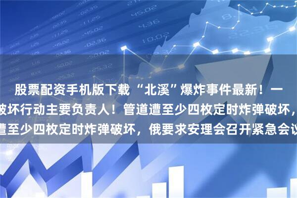 股票配资手机版下载 “北溪”爆炸事件最新！一重要嫌疑人落网，疑为破坏行动主要负责人！管道遭至少四枚定时炸弹破坏，俄要求安理会召开紧急会议