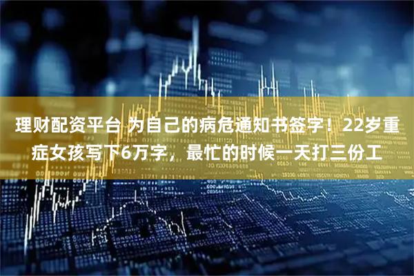 理财配资平台 为自己的病危通知书签字！22岁重症女孩写下6万字，最忙的时候一天打三份工