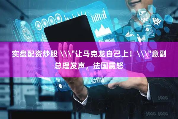 实盘配资炒股 \＂让马克龙自己上！\＂意副总理发声，法国震怒
