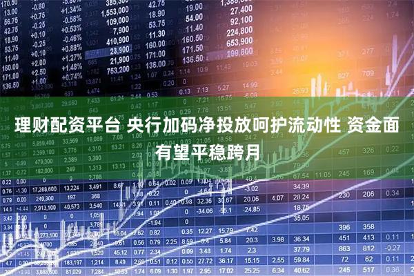 理财配资平台 央行加码净投放呵护流动性 资金面有望平稳跨月