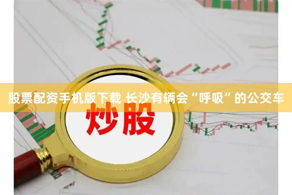 股票配资手机版下载 长沙有辆会“呼吸”的公交车