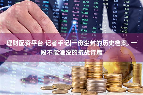 理财配资平台 记者手记|一份尘封的历史档案, 一段不能湮没的抗战诗篇