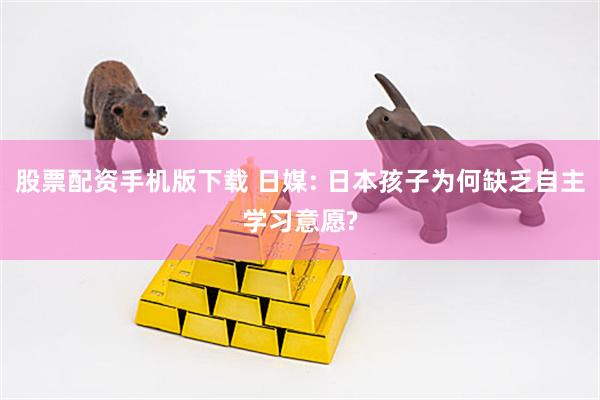 股票配资手机版下载 日媒: 日本孩子为何缺乏自主学习意愿?