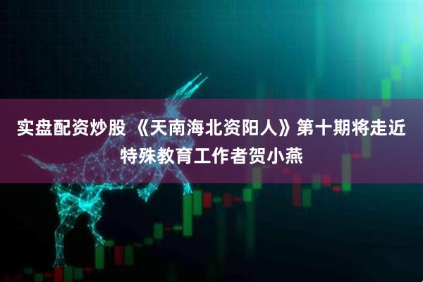 实盘配资炒股 《天南海北资阳人》第十期将走近特殊教育工作者贺小燕