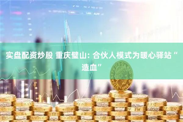 实盘配资炒股 重庆璧山: 合伙人模式为暖心驿站“造血”