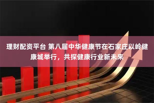 理财配资平台 第八届中华健康节在石家庄以岭健康城举行，共探健康行业新未来