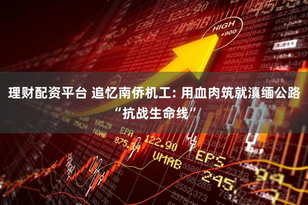 理财配资平台 追忆南侨机工: 用血肉筑就滇缅公路“抗战生命线”