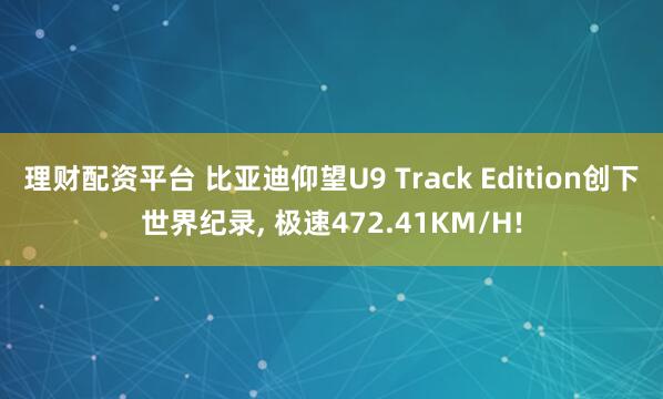 理财配资平台 比亚迪仰望U9 Track Edition创下世界纪录, 极速472.41KM/H!