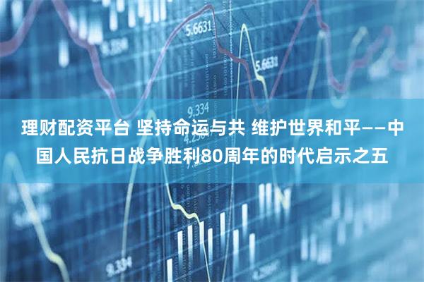 理财配资平台 坚持命运与共 维护世界和平——中国人民抗日战争胜利80周年的时代启示之五
