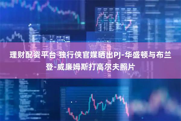 理财配资平台 独行侠官媒晒出PJ-华盛顿与布兰登-威廉姆斯打高尔夫照片