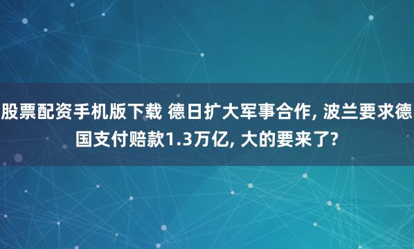 股票配资手机版下载 德日扩大军事合作, 波兰要求德国支付赔款1.3万亿, 大的要来了?