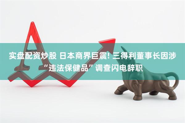 实盘配资炒股 日本商界巨震! 三得利董事长因涉“违法保健品”调查闪电辞职