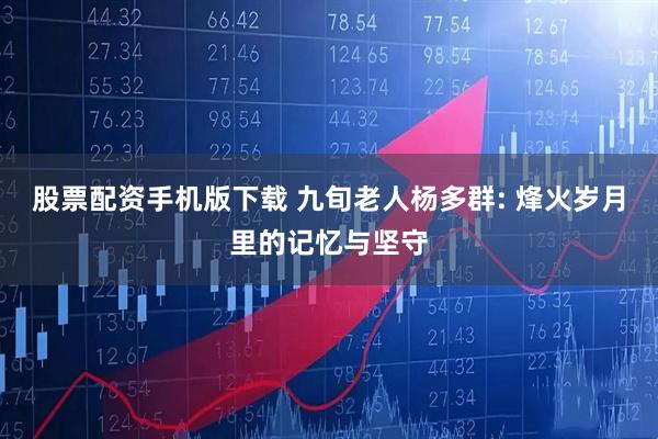 股票配资手机版下载 九旬老人杨多群: 烽火岁月里的记忆与坚守