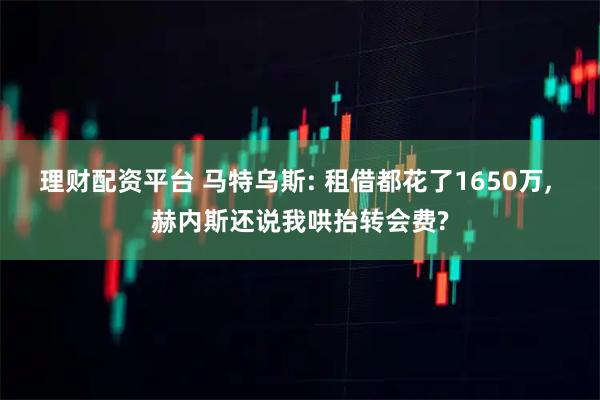 理财配资平台 马特乌斯: 租借都花了1650万, 赫内斯还说我哄抬转会费?