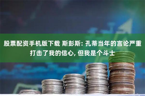 股票配资手机版下载 斯彭斯: 孔蒂当年的言论严重打击了我的信心, 但我是个斗士