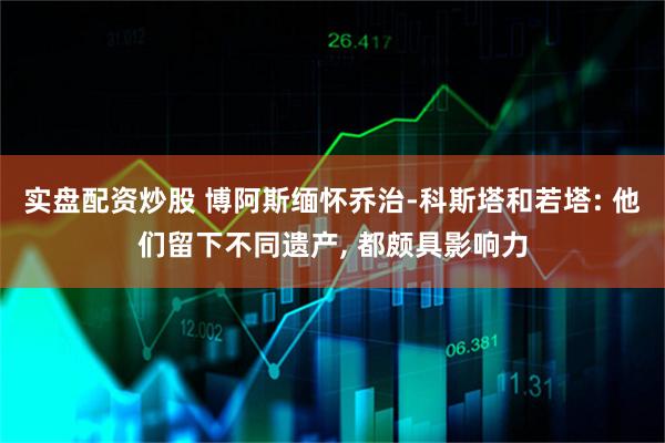 实盘配资炒股 博阿斯缅怀乔治-科斯塔和若塔: 他们留下不同遗产, 都颇具影响力