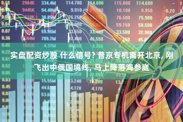 实盘配资炒股 什么信号? 普京专机离开北京, 刚飞出中俄国境线, 马上降落海参崴