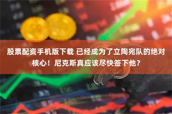 股票配资手机版下载 已经成为了立陶宛队的绝对核心！尼克斯真应该尽快签下他？