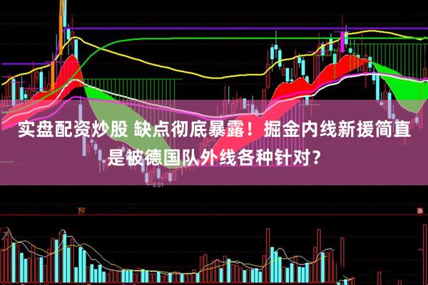 实盘配资炒股 缺点彻底暴露！掘金内线新援简直是被德国队外线各种针对？