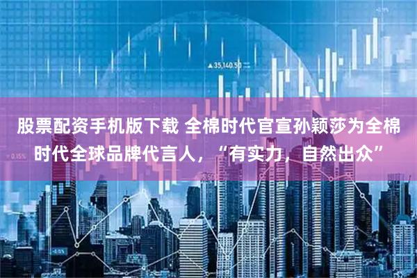 股票配资手机版下载 全棉时代官宣孙颖莎为全棉时代全球品牌代言人，“有实力，自然出众”