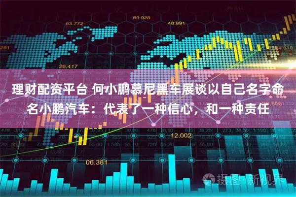 理财配资平台 何小鹏慕尼黑车展谈以自己名字命名小鹏汽车：代表了一种信心，和一种责任