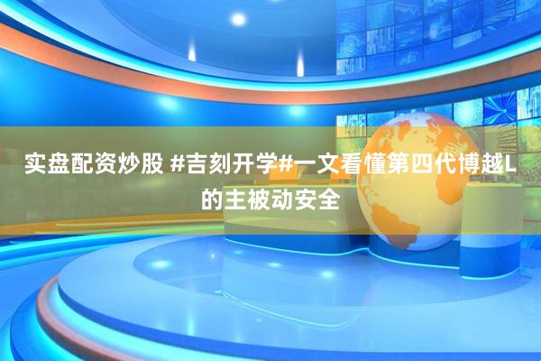 实盘配资炒股 #吉刻开学#一文看懂第四代博越L的主被动安全