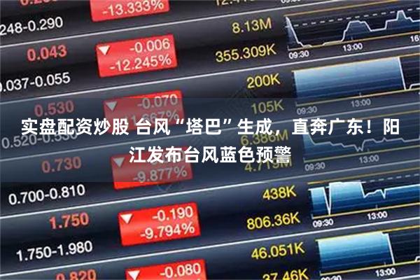 实盘配资炒股 台风“塔巴”生成，直奔广东！阳江发布台风蓝色预警