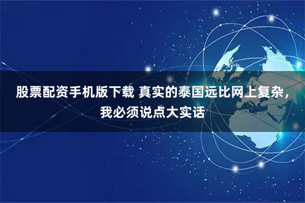 股票配资手机版下载 真实的泰国远比网上复杂，我必须说点大实话