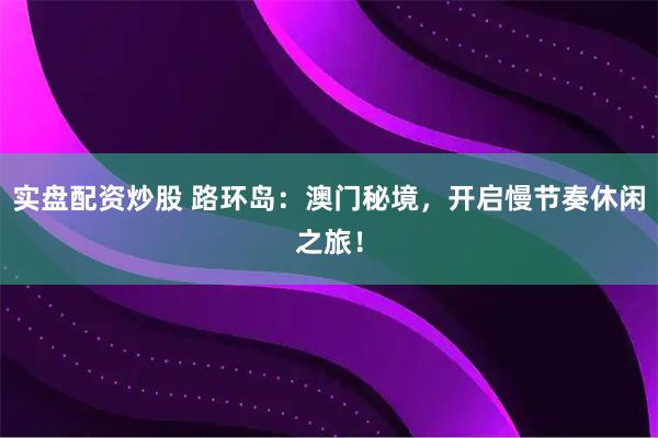 实盘配资炒股 路环岛：澳门秘境，开启慢节奏休闲之旅！