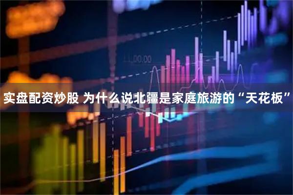实盘配资炒股 为什么说北疆是家庭旅游的“天花板”