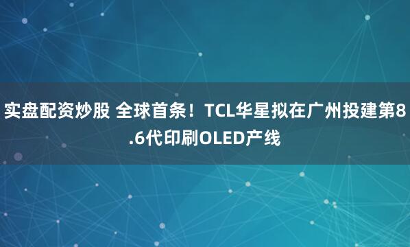 实盘配资炒股 全球首条！TCL华星拟在广州投建第8.6代印刷OLED产线
