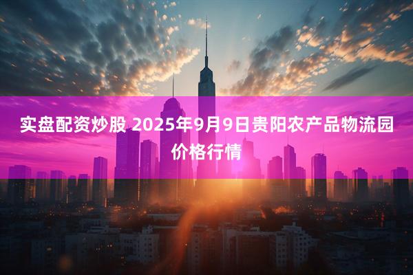 实盘配资炒股 2025年9月9日贵阳农产品物流园价格行情