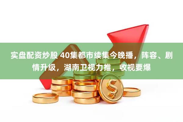 实盘配资炒股 40集都市续集今晚播，阵容、剧情升级，湖南卫视力推，收视要爆