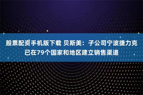 股票配资手机版下载 贝斯美：子公司宁波捷力克已在79个国家和地区建立销售渠道