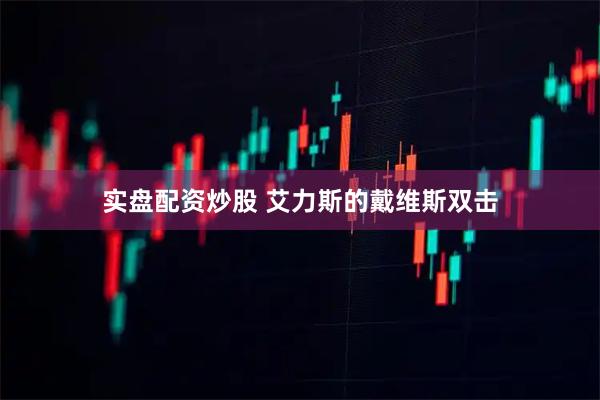 实盘配资炒股 艾力斯的戴维斯双击
