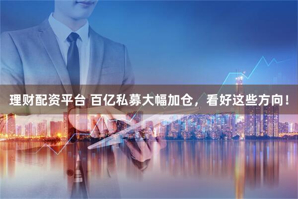 理财配资平台 百亿私募大幅加仓，看好这些方向！
